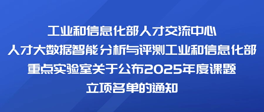 工业和信息化部人才交流中心 人才大数据智能分析与评测工业和信息化部重点实验室关于公布2025年度课题立项名单的通知