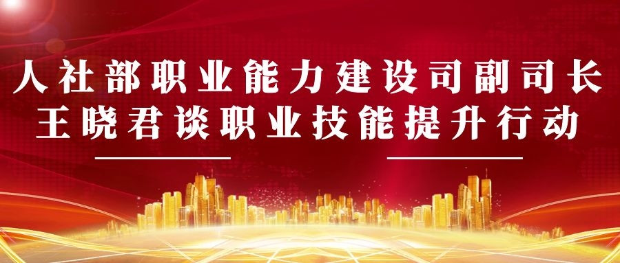 实施职业技能提升行动 培养高素质技能劳动者——人社部职业能力建设司副司长王晓君谈职业技能提升行动