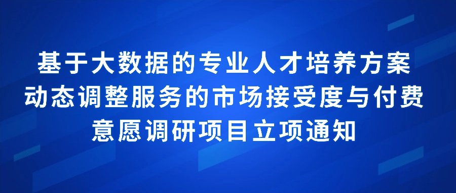 基于大数据的专业人才培养方案动态调整服务的市场接受度与付费意愿调研项目立项通知
