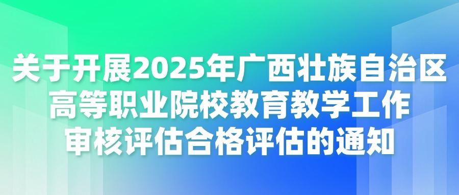关于开展2025年广西壮族自治区高等职业院校教育教学工作审核评估合格评估的通知