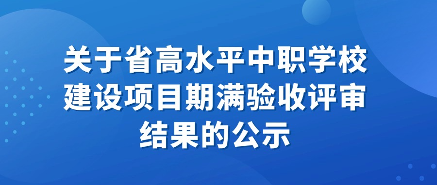 关于省高水平中职学校建设项目期满验收评审结果的公示