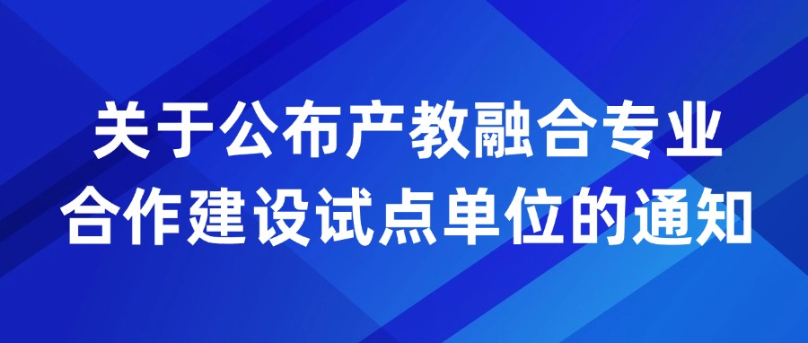 关于公布产教融合专业合作建设试点单位的通知